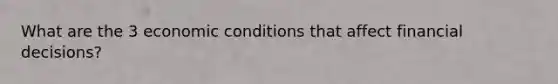 What are the 3 economic conditions that affect financial decisions?