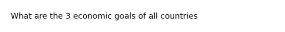 What are the 3 economic goals of all countries