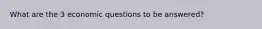 What are the 3 economic questions to be answered?