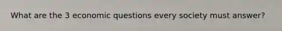What are the 3 economic questions every society must answer?
