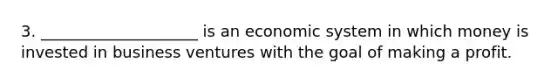 3. ____________________ is an economic system in which money is invested in business ventures with the goal of making a profit.