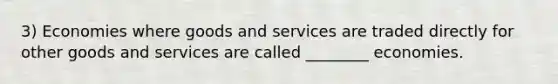 3) Economies where goods and services are traded directly for other goods and services are called ________ economies.