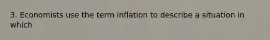 3. Economists use the term inflation to describe a situation in which