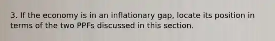 3. If the economy is in an inflationary gap, locate its position in terms of the two PPFs discussed in this section.