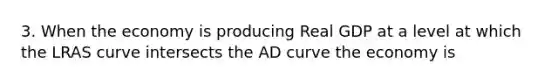 3. When the economy is producing Real GDP at a level at which the LRAS curve intersects the AD curve the economy is