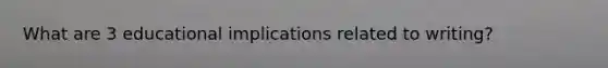 What are 3 educational implications related to writing?