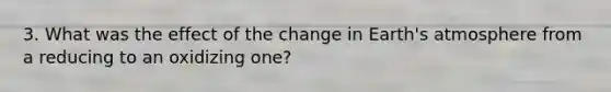 3. What was the effect of the change in Earth's atmosphere from a reducing to an oxidizing one?