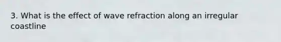 3. What is the effect of wave refraction along an irregular coastline