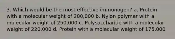 3. Which would be the most effective immunogen? a. Protein with a molecular weight of 200,000 b. Nylon polymer with a molecular weight of 250,000 c. Polysaccharide with a molecular weight of 220,000 d. Protein with a molecular weight of 175,000