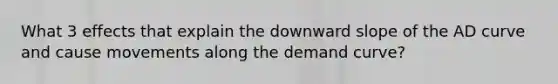 What 3 effects that explain the downward slope of the AD curve and cause movements along the demand curve?