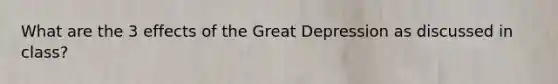 What are the 3 effects of the Great Depression as discussed in class?