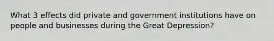 What 3 effects did private and government institutions have on people and businesses during the Great Depression?