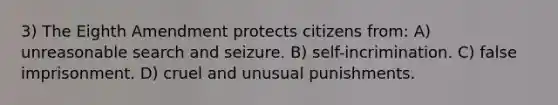 3) The Eighth Amendment protects citizens from: A) unreasonable search and seizure. B) self-incrimination. C) false imprisonment. D) cruel and unusual punishments.