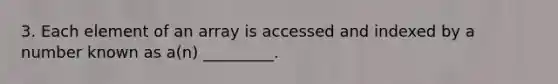 3. Each element of an array is accessed and indexed by a number known as a(n) _________.