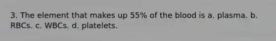 3. The element that makes up 55% of the blood is a. plasma. b. RBCs. c. WBCs. d. platelets.