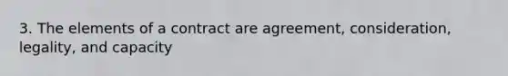 3. The elements of a contract are agreement, consideration, legality, and capacity