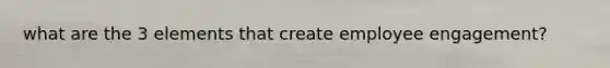 what are the 3 elements that create employee engagement?