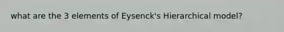 what are the 3 elements of Eysenck's Hierarchical model?