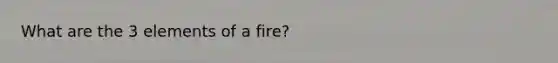 What are the 3 elements of a fire?