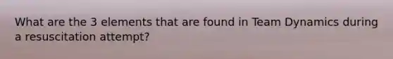 What are the 3 elements that are found in Team Dynamics during a resuscitation attempt?