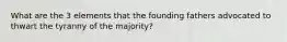 What are the 3 elements that the founding fathers advocated to thwart the tyranny of the majority?