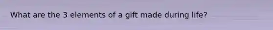 What are the 3 elements of a gift made during life?