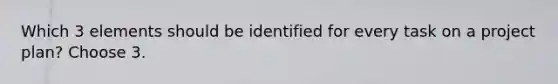 Which 3 elements should be identified for every task on a project plan? Choose 3.