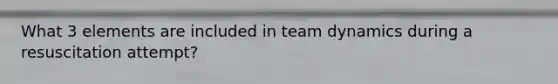 What 3 elements are included in team dynamics during a resuscitation attempt?