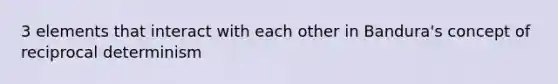 3 elements that interact with each other in Bandura's concept of reciprocal determinism