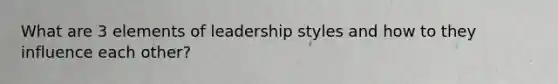 What are 3 elements of leadership styles and how to they influence each other?