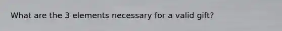 What are the 3 elements necessary for a valid gift?