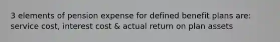 3 elements of pension expense for defined benefit plans are: service cost, interest cost & actual return on plan assets