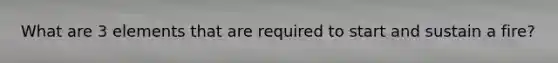 What are 3 elements that are required to start and sustain a fire?