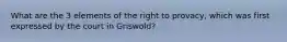 What are the 3 elements of the right to provacy, which was first expressed by the court in Griswold?