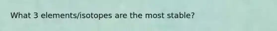 What 3 elements/isotopes are the most stable?