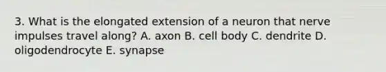 3. What is the elongated extension of a neuron that nerve impulses travel along? A. axon B. cell body C. dendrite D. oligodendrocyte E. synapse