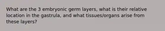 What are the 3 embryonic germ layers, what is their relative location in the gastrula, and what tissues/organs arise from these layers?