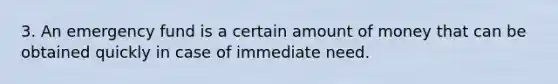 3. An emergency fund is a certain amount of money that can be obtained quickly in case of immediate need.