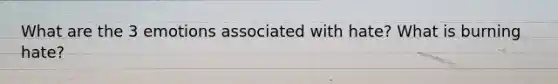 What are the 3 emotions associated with hate? What is burning hate?