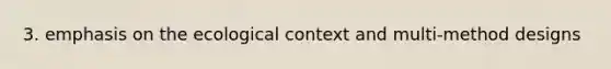 3. emphasis on the ecological context and multi-method designs