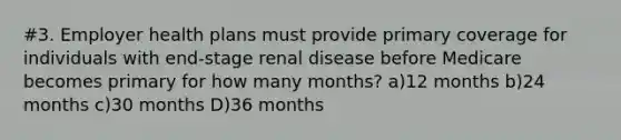 #3. Employer health plans must provide primary coverage for individuals with end-stage renal disease before Medicare becomes primary for how many months? a)12 months b)24 months c)30 months D)36 months