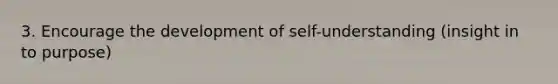 3. Encourage the development of self-understanding (insight in to purpose)