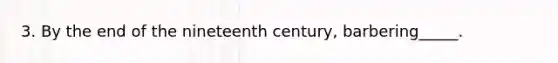 3. By the end of the nineteenth century, barbering_____.