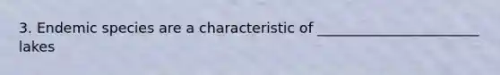 3. Endemic species are a characteristic of _______________________ lakes