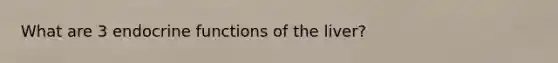 What are 3 endocrine functions of the liver?