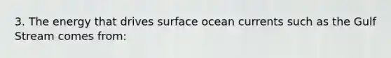 3. The energy that drives surface ocean currents such as the Gulf Stream comes from: