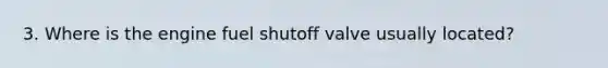 3. Where is the engine fuel shutoff valve usually located?