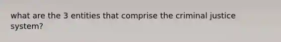 what are the 3 entities that comprise the criminal justice system?