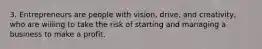 3. Entrepreneurs are people with vision, drive, and creativity, who are willing to take the risk of starting and managing a business to make a profit.