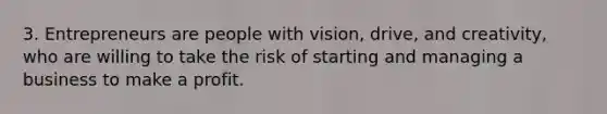 3. Entrepreneurs are people with vision, drive, and creativity, who are willing to take the risk of starting and managing a business to make a profit.